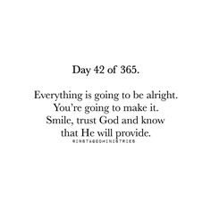 a white background with the words, day 42 of 365 everything is going to be alright you're going to make it smile, trust god and know that he will provide