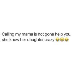 the text is written on top of two emotictive smiley faces, one saying'calling my mama is not gone help you, she know her daughter crazy