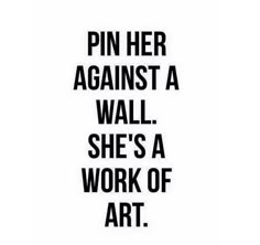 the words pin her against a wall she's a work of art