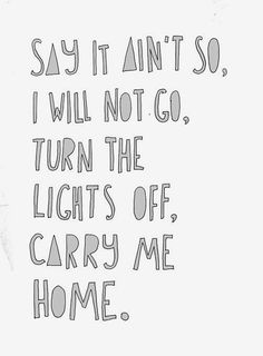 the words say it isn't so i will not go, turn the lights off carry me home