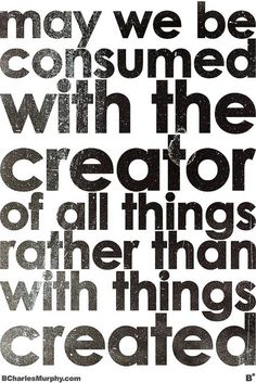 a black and white poster with the words, may we be consumed with the creator of all things rather than with things created