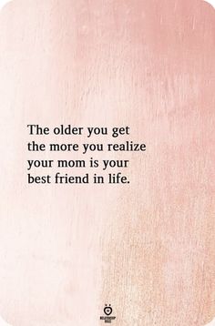 the older you get, the more you realize your mom is your best friend in life