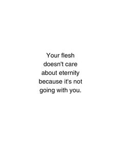 a white background with the words your flesh doesn't care about eternity because it's not going with you