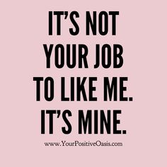 a quote that says it's not your job to like me, it's mine