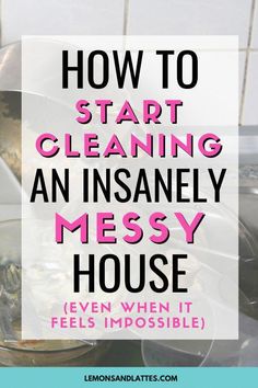 the words how to start cleaning an insanely messy house even when it feels impossible