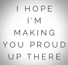 the words i hope i'm making you proud up there are in black and white