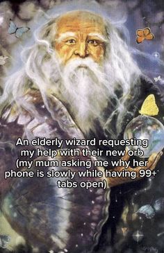 an elderly wizard requesting his help with their new orb, my mum asking me why her phone is slowly while having 9 t