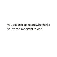 You deserve someone who thinks you're too important to lose... You Deserve