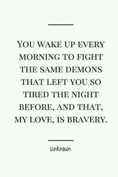 You wake up every morning to fight the same demons that left you tired the night before, and thst, my love, is bravery. Quotes Beautiful, So Tired, E Card, A Quote, True Quotes, Beautiful Day, Words Quotes