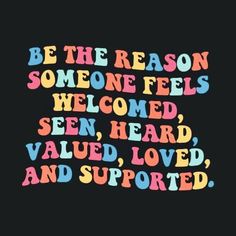 the words be the reason someone feels welcome, heard, value, loved and supported