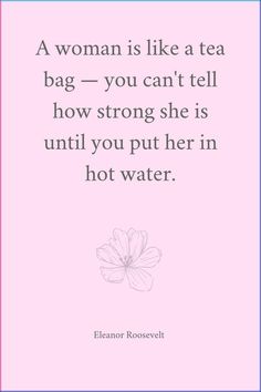 a woman is like a tea bag you can't tell how strong she is until you put her in hot water