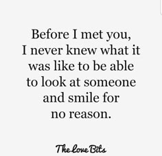 the love bits quote before i met you, i never knew what it was like to be able to look at someone and smile for no reason