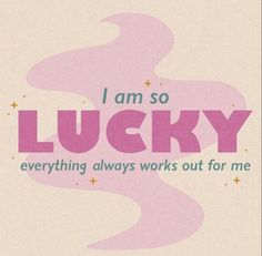 i am so lucky everything always works out for me