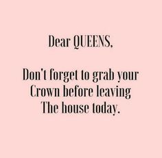 the words dear queens don't forget to grab your crown before leaving the house today