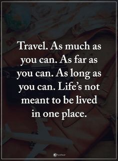 travel as much as you can as far as you can als long as you can life's not meant to be lived in one place