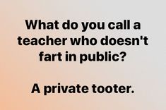 a black and white photo with the words, what do you call a teacher who doesn't fart in public? a private tooler