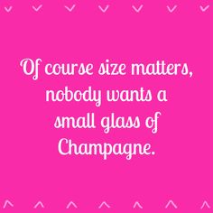 a quote that says if course size matters, nobody wants a small glass of champagne