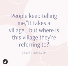 an image with the words people keep telling me it takes a village, but where is this village they're refering to?