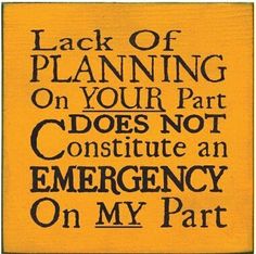 a sign that says lack of planning on your part does not constitue an emergency on my part