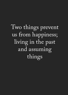 two things prevent us from happiness, living in the past and assiming things