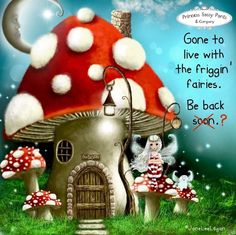 an image of a mushroom house with gnomes in it and the caption is gone to live with the frigin'fairies be back soon?