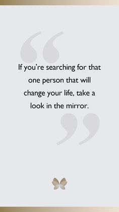 a quote that says if you're searching for that one person that will change your life, take a look in the mirror