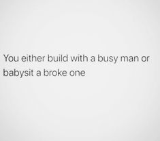 the words you either build with a busy man or babysith a broke one