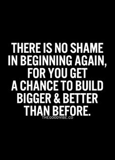 there is no shame in beginning again, for you get a chance to build bigger & better than before