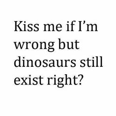 the words kiss me if i'm wrong but dinosaurs still exist right?