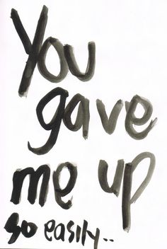 the words you gave me up easily are drawn in black ink on white paper,