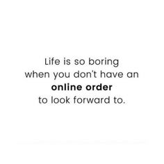 the words life is so boring when you don't have an online order to look forward