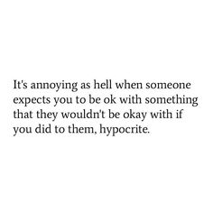 an image with the words it's annoying as hell when someone expect you to be ok with something that they wouldn't be okay with if you did them, hyport