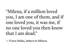 a quote that says,'milena if a million loved you, i am one of them, and if one loved you, it was me, if no one loved you