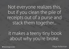 a book with the quote not everyone realizes this, but if you clean the pile of receipts out of a purse and stack them together