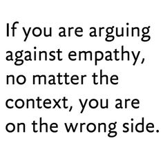 an image with the words if you are arguing against empathty, no matter the text, you are on the wrong side