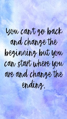 the quote you can't go back and change the beginning but you can start where you are and change the ending