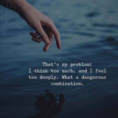 someone holding their hand in the water with a quote on it that reads, that's my problem i think too much, and i feel to deeply what a dangerous