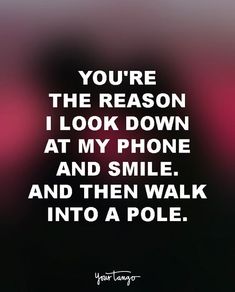 the quote you're the reason i look down at my phone and smile and then walk into a pole