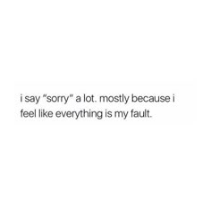 a white background with the words, i say sorry at mostly because i feel like everything is my fault