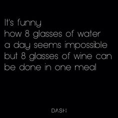 it's funny how 8 glasses of water a day seems impossible but 8 glasses of wine can be done in one meal