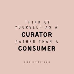 a quote that reads think of yourself as a curator rather than a consumer