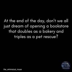 a quote about books that reads at the end of the day, don't we all just dream of opening a bookstore that doubles as bakery and triples as a pet rescue?