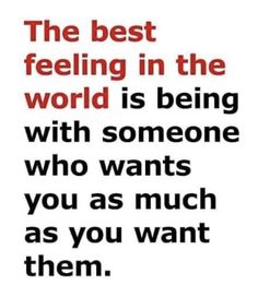 the best feeling in the world is being with someone who wants you as much as you want them