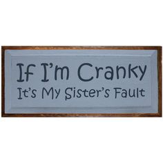 a sign that says if i'm cranky it's my sister's fault