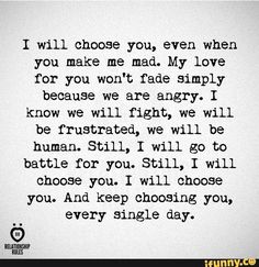 a black and white photo with the words, i will choose you even when you make me mad my love for you won't trade simply because we are angry