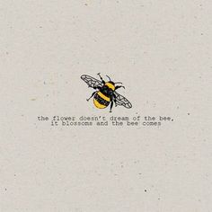 a drawing of a bee with the words'the flower doesn't dream of the bees, it blossoms and the bee comes '