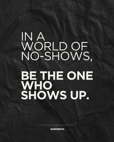 a black and white poster with the words in a world of no - shows, be the one who shows up