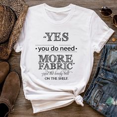 a white t - shirt with the words yes you do need more fabric on the shelf