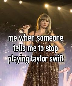 taylor swift singing on stage with the words me when someone tells me to stop playing taylor swift