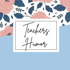 a blue and pink floral background with the words teacher's humor in black ink